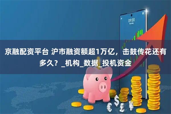 京融配资平台 沪市融资额超1万亿，击鼓传花还有多久？_机构_数据_投机资金