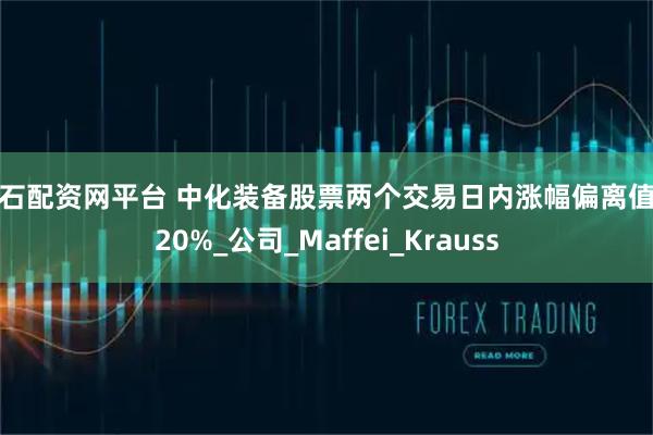 点石配资网平台 中化装备股票两个交易日内涨幅偏离值超20%_公司_Maffei_Krauss