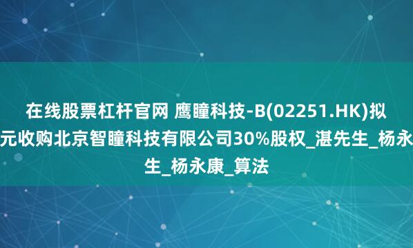 在线股票杠杆官网 鹰瞳科技-B(02251.HK)拟2450万元收购北京智瞳科技有限公司30%股权_湛先生_杨永康_算法