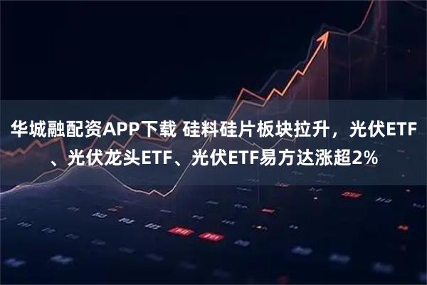 华城融配资APP下载 硅料硅片板块拉升，光伏ETF、光伏龙头ETF、光伏ETF易方达涨超2%