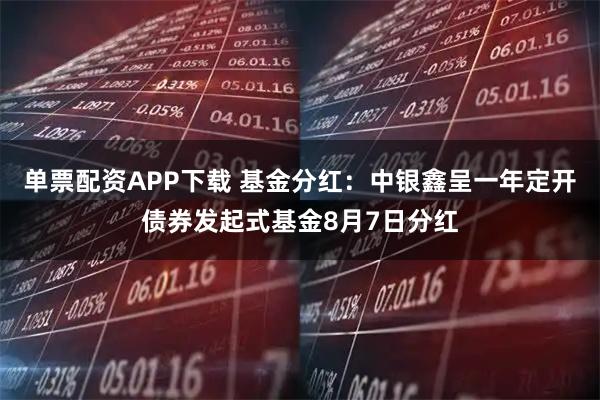 单票配资APP下载 基金分红：中银鑫呈一年定开债券发起式基金8月7日分红