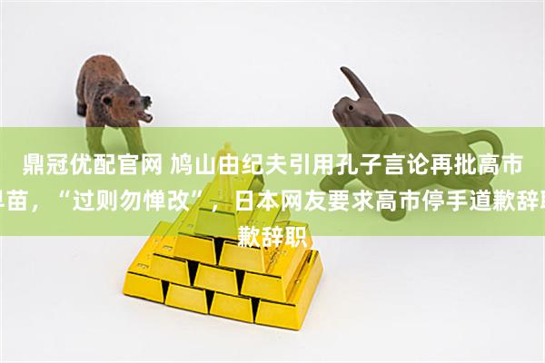 鼎冠优配官网 鸠山由纪夫引用孔子言论再批高市早苗，“过则勿惮改”，日本网友要求高市停手道歉辞职