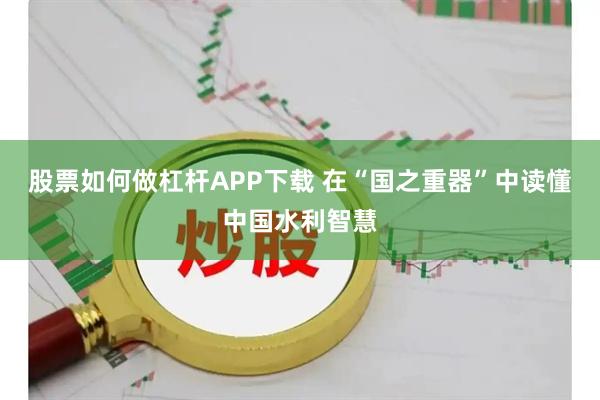 股票如何做杠杆APP下载 在“国之重器”中读懂中国水利智慧