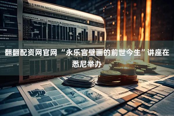 翻翻配资网官网 “永乐宫壁画的前世今生”讲座在悉尼举办