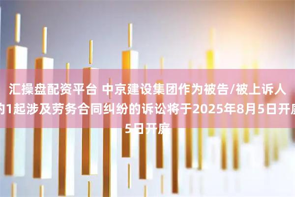 汇操盘配资平台 中京建设集团作为被告/被上诉人的1起涉及劳务合同纠纷的诉讼将于2025年8月5日开庭