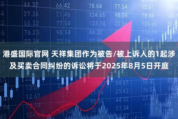 港盛国际官网 天祥集团作为被告/被上诉人的1起涉及买卖合同纠纷的诉讼将于2025年8月5日开庭