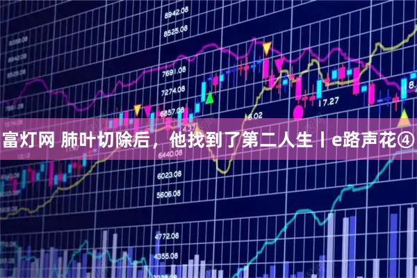 富灯网 肺叶切除后，他找到了第二人生丨e路声花④