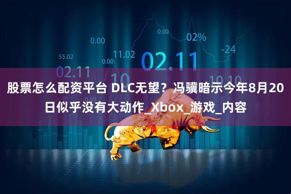 股票怎么配资平台 DLC无望？冯骥暗示今年8月20日似乎没有大动作_Xbox_游戏_内容