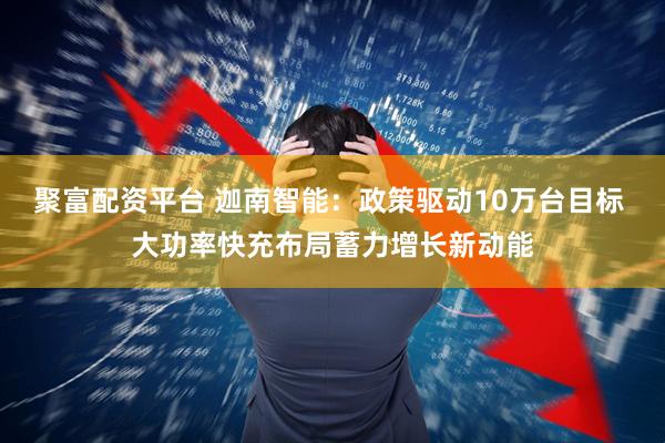 聚富配资平台 迦南智能：政策驱动10万台目标 大功率快充布局蓄力增长新动能