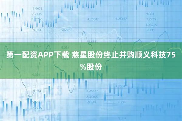 第一配资APP下载 慈星股份终止并购顺义科技75%股份