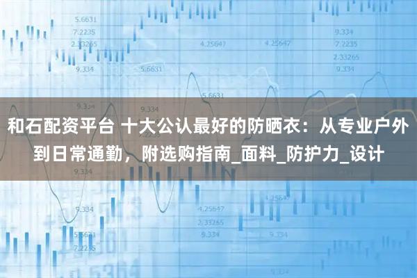 和石配资平台 十大公认最好的防晒衣：从专业户外到日常通勤，附选购指南_面料_防护力_设计