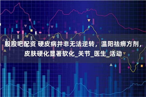 股股吧配资 硬皮病并非无法逆转，温阳祛痹方剂，皮肤硬化显著软化_关节_医生_活动