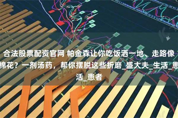 合法股票配资官网 帕金森让你吃饭洒一地、走路像踩棉花？一剂汤药，帮你摆脱这些折磨_盛大夫_生活_患者
