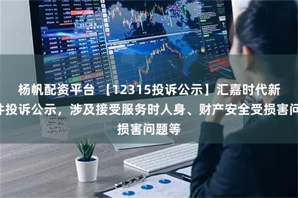 杨帆配资平台 【12315投诉公示】汇嘉时代新增2件投诉公示，涉及接受服务时人身、财产安全受损害问题等