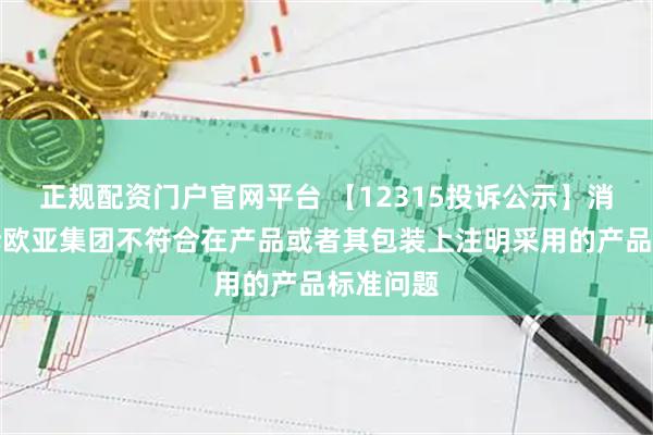 正规配资门户官网平台 【12315投诉公示】消费者投诉欧亚集团不符合在产品或者其包装上注明采用的产品标准问题