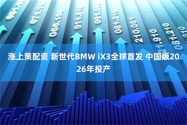 涨上策配资 新世代BMW iX3全球首发 中国版2026年投产