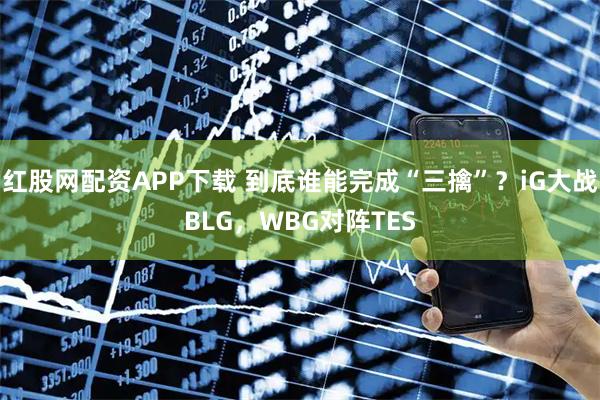 红股网配资APP下载 到底谁能完成“三擒”？iG大战BLG，WBG对阵TES