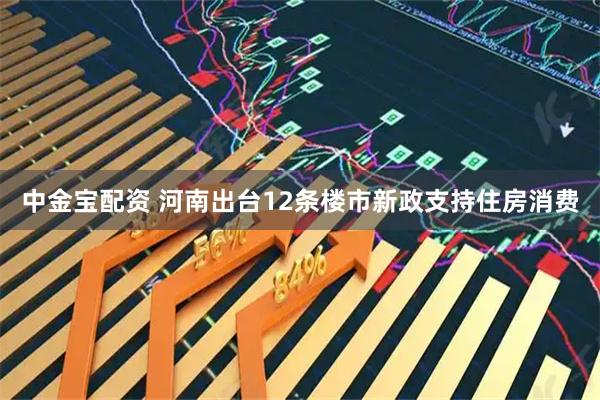 中金宝配资 河南出台12条楼市新政支持住房消费