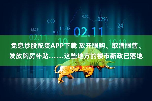 免息炒股配资APP下载 放开限购、取消限售、发放购房补贴……这些地方的楼市新政已落地