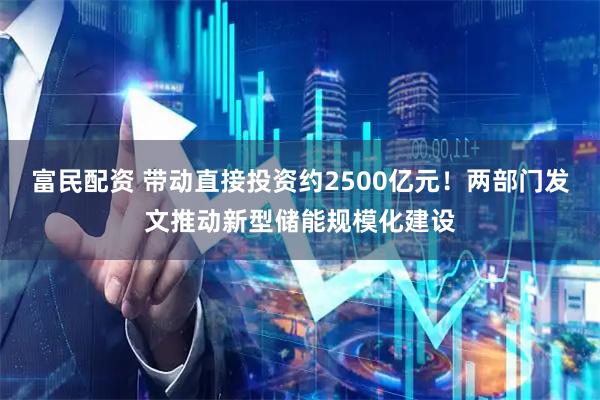 富民配资 带动直接投资约2500亿元！两部门发文推动新型储能规模化建设