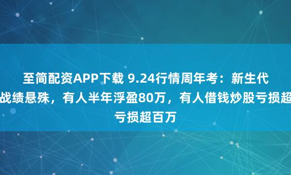 至简配资APP下载 9.24行情周年考：新生代股民战绩悬殊，有人半年浮盈80万，有人借钱炒股亏损超百万