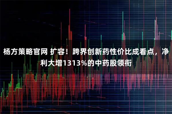 杨方策略官网 扩容！跨界创新药性价比成看点，净利大增1313%的中药股领衔