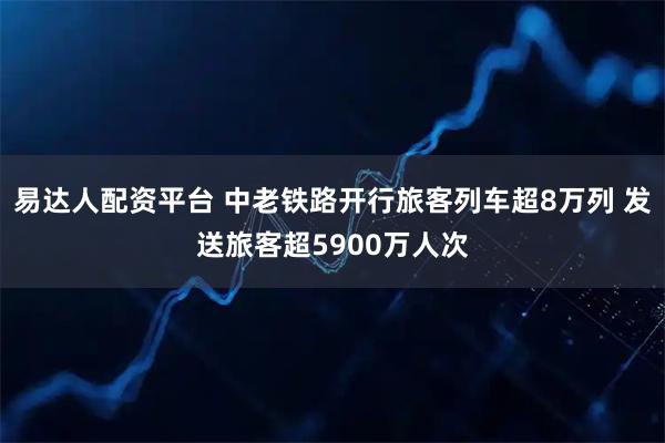 易达人配资平台 中老铁路开行旅客列车超8万列 发送旅客超5900万人次