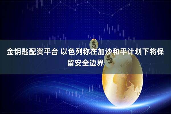 金钥匙配资平台 以色列称在加沙和平计划下将保留安全边界