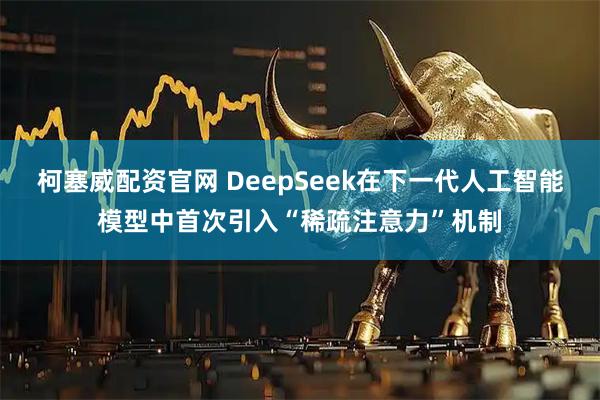 柯塞威配资官网 DeepSeek在下一代人工智能模型中首次引入“稀疏注意力”机制