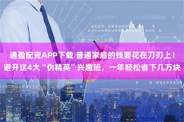 通盈配资APP下载 普通家庭的钱要花在刀刃上！避开这4大“伪精英”兴趣班，一年轻松省下几万块