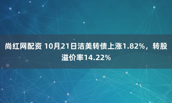 尚红网配资 10月21日洁美转债上涨1.82%，转股溢价率14.22%