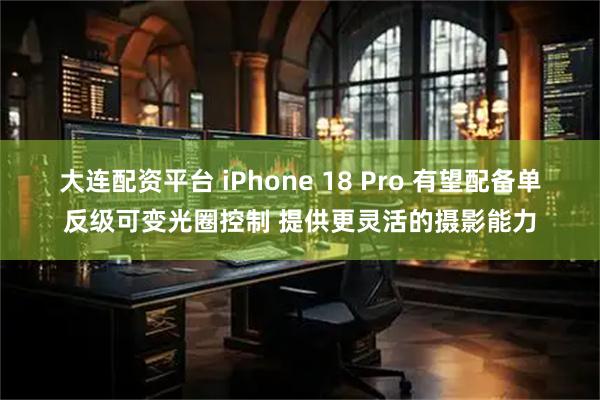 大连配资平台 iPhone 18 Pro 有望配备单反级可变光圈控制 提供更灵活的摄影能力