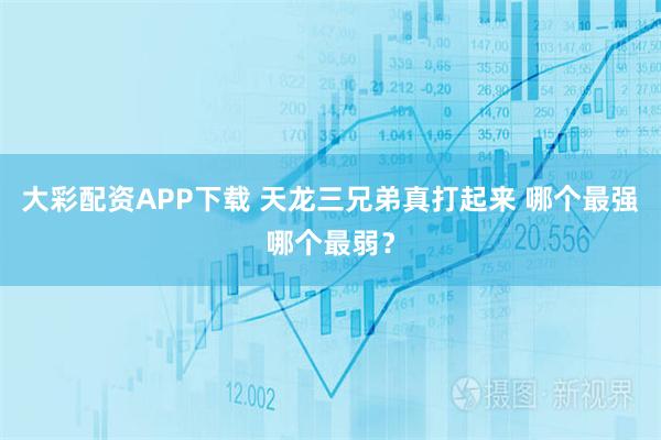 大彩配资APP下载 天龙三兄弟真打起来 哪个最强哪个最弱？