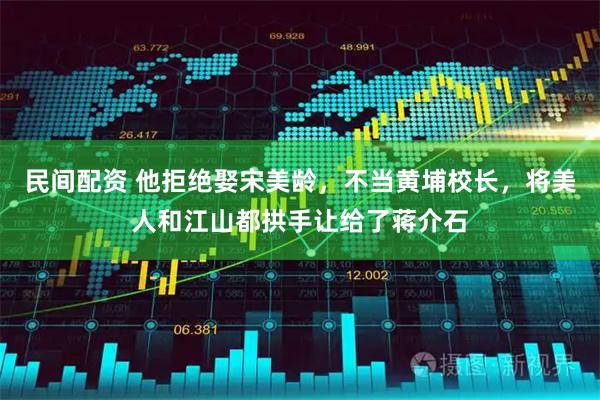 民间配资 他拒绝娶宋美龄，不当黄埔校长，将美人和江山都拱手让给了蒋介石