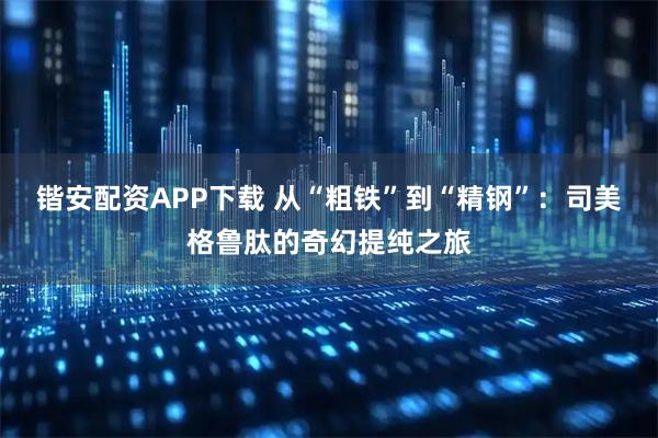 锴安配资APP下载 从“粗铁”到“精钢”：司美格鲁肽的奇幻提纯之旅