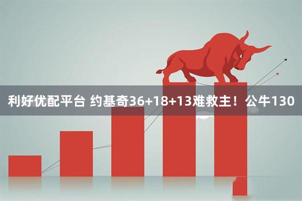 利好优配平台 约基奇36+18+13难救主！公牛130