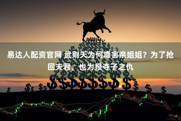易达人配资官网 武则天为何毒害亲姐姐？为了抢回夫君，也为报夺子之仇