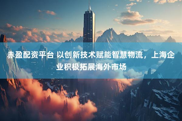 赤盈配资平台 以创新技术赋能智慧物流，上海企业积极拓展海外市场