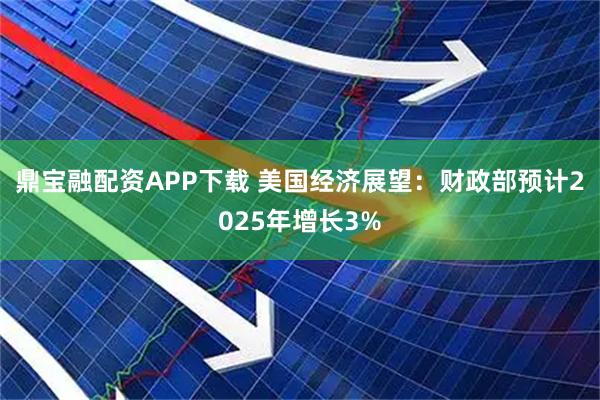 鼎宝融配资APP下载 美国经济展望：财政部预计2025年增长3%