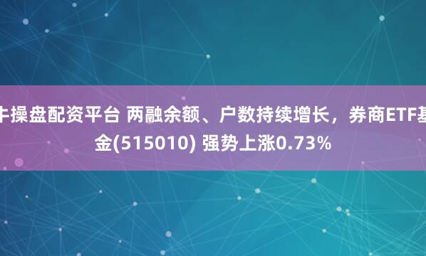牛操盘配资平台 两融余额、户数持续增长，券商ETF基金(515010) 强势上涨0.73%