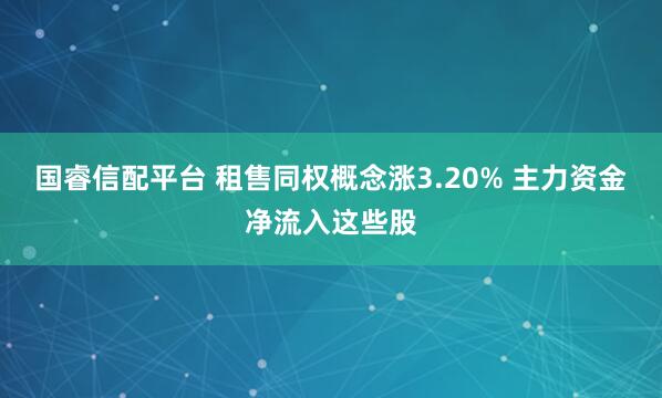 国睿信配平台 租售同权概念涨3.20% 主力资金净流入这些股