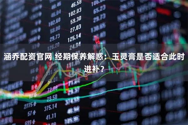 涵乔配资官网 经期保养解惑：玉灵膏是否适合此时进补？