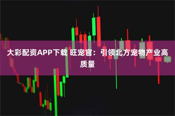 大彩配资APP下载 旺宠官：引领北方宠物产业高质量