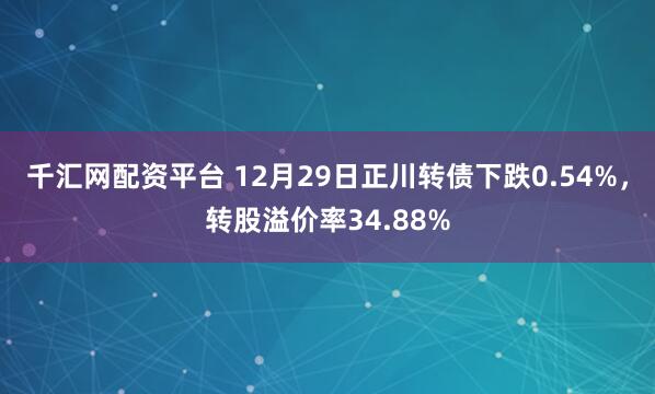 千汇网配资平台 12月29日正川转债下跌0.54%，转股溢价率34.88%