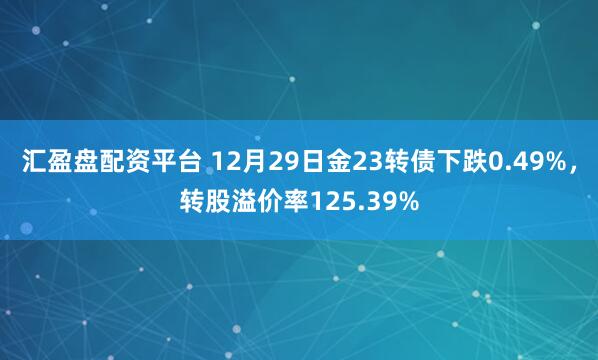 汇盈盘配资平台 12月29日金23转债下跌0.49%，转股溢价率125.39%