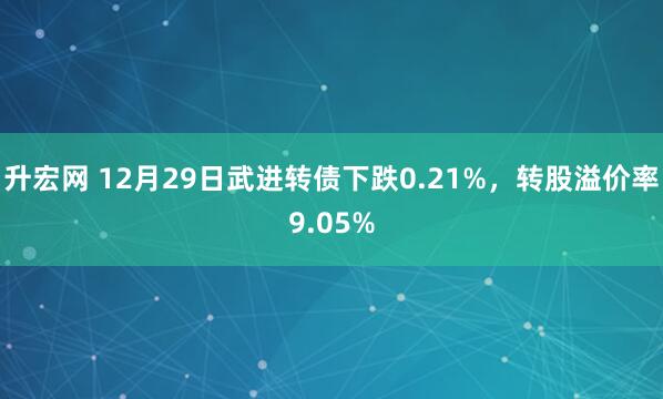 升宏网 12月29日武进转债下跌0.21%,转股溢价率9.05%