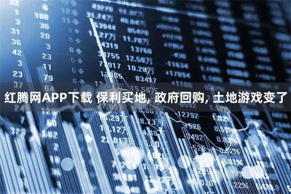 红腾网APP下载 保利买地, 政府回购, 土地游戏变了
