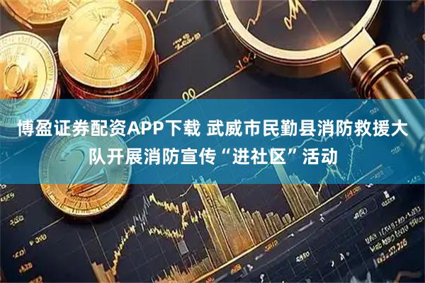 博盈证券配资APP下载 武威市民勤县消防救援大队开展消防宣传“进社区”活动