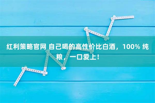 红利策略官网 自己喝的高性价比白酒，100% 纯粮，一口爱上！