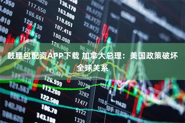 鼓腰包配资APP下载 加拿大总理：美国政策破坏全球关系